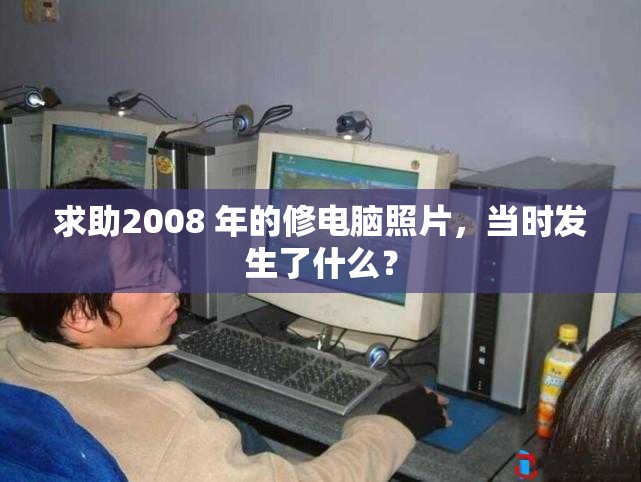 求助2008 年的修电脑照片，当时发生了什么？