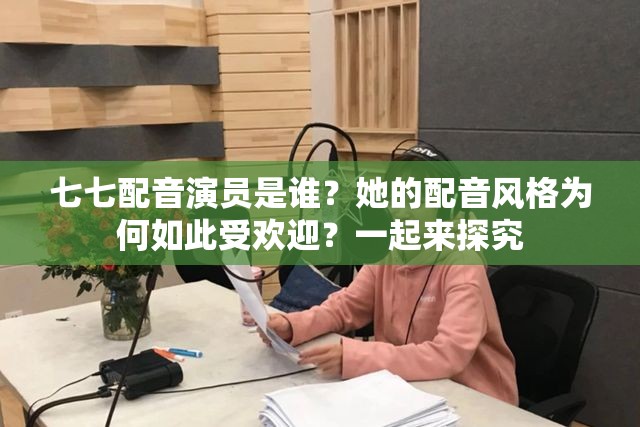 七七配音演员是谁？她的配音风格为何如此受欢迎？一起来探究