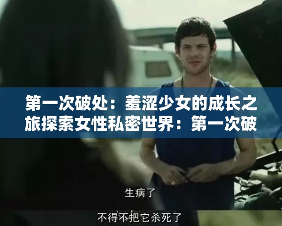 第一次破处：羞涩少女的成长之旅探索女性私密世界：第一次破处的震撼体验初夜的挣扎与解脱：女性性体验揭秘女性性启蒙：第一次破处的必经之路从女孩到女人：第一次破处的蜕变性教育：了解第一次破处的重要性第一次破处：性健康与情感的交织第一次破处：打破禁忌，追求真爱女性性健康：关注第一次破处的注意事项第一次破处：成长的烦恼与快乐