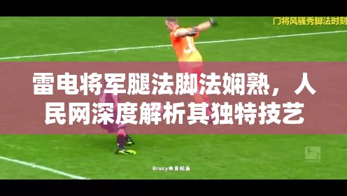 雷电将军腿法脚法娴熟，人民网深度解析其独特技艺与实战应用