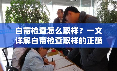 白带检查怎么取样？一文详解白带检查取样的正确方法与注意事项