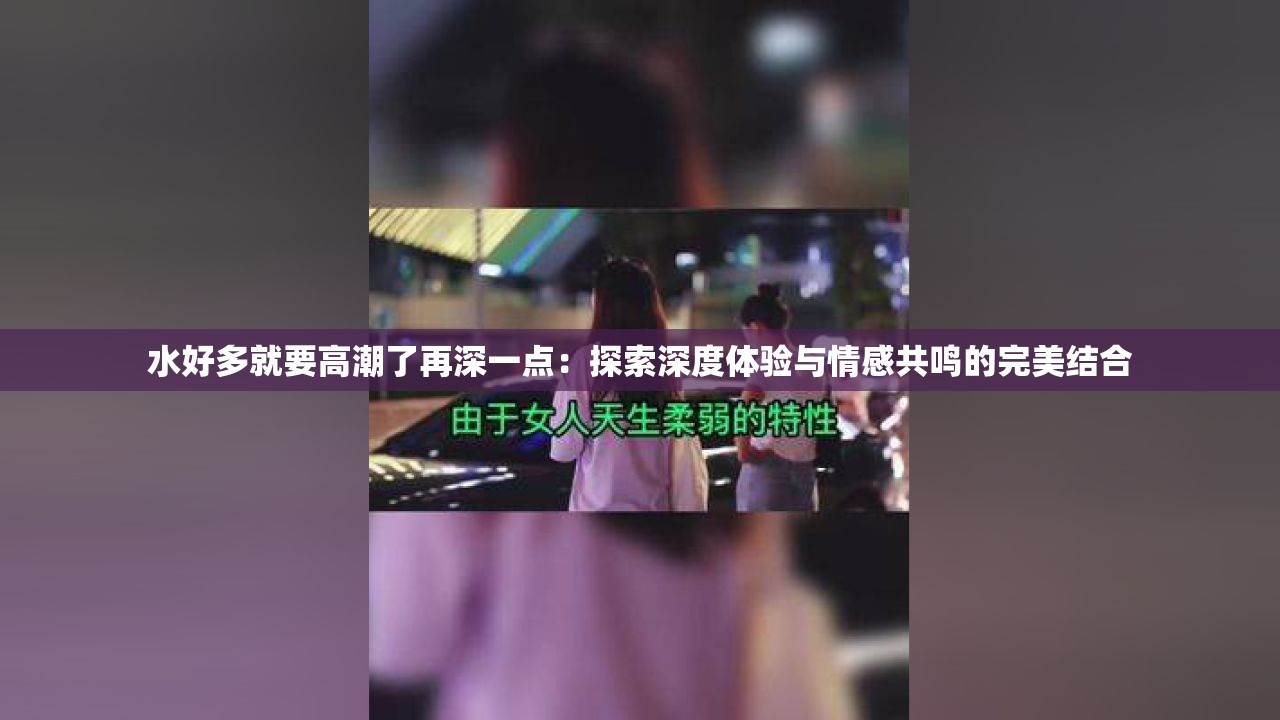 水好多就要高潮了再深一点：探索深度体验与情感共鸣的完美结合
