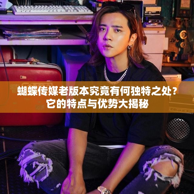 蝴蝶传媒老版本究竟有何独特之处?它的特点与优势大揭秘 蝴蝶传媒老版本究竟有何独特之处?它的特点与优势大揭秘