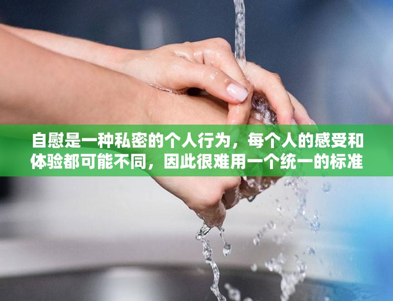 自慰是一种私密的个人行为，每个人的感受和体验都可能不同，因此很难用一个统一的标准来衡量它的爽或不爽此外，自慰的感受还受到许多因素的影响，例如个人的生理和心理状态、性经验、环境等等最重要的是，自慰应该是一种自愿、安全和健康的行为，不应该被过度强调或夸大其带来的快感