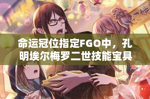 命运冠位指定FGO中，孔明埃尔梅罗二世技能宝具究竟有何独特之处？