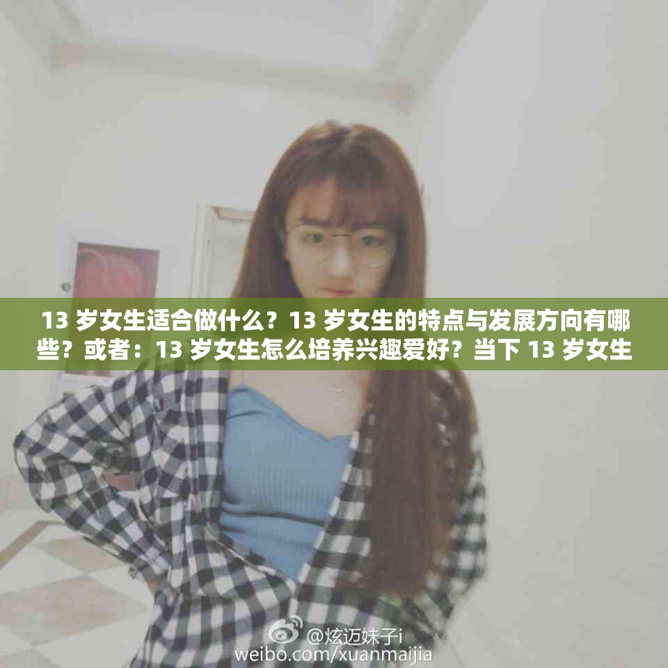 13 岁女生适合做什么？13 岁女生的特点与发展方向有哪些？或者：13 岁女生怎么培养兴趣爱好？当下 13 岁女生的成长之路探讨