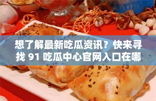 想了解最新吃瓜资讯？快来寻找 91 吃瓜中心官网入口在哪里或者：91 吃瓜中心官网入口神秘消失？怎样才能再次找到它？又或者：91 吃瓜中心官网入口成谜，究竟怎样才能顺利进入一探究竟？