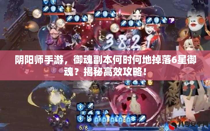 阴阳师手游，御魂副本何时何地掉落6星御魂？揭秘高效攻略！