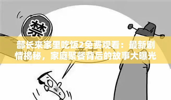 部长来家里吃饭2免费观看：最新剧情揭秘，家庭聚餐背后的故事大曝光