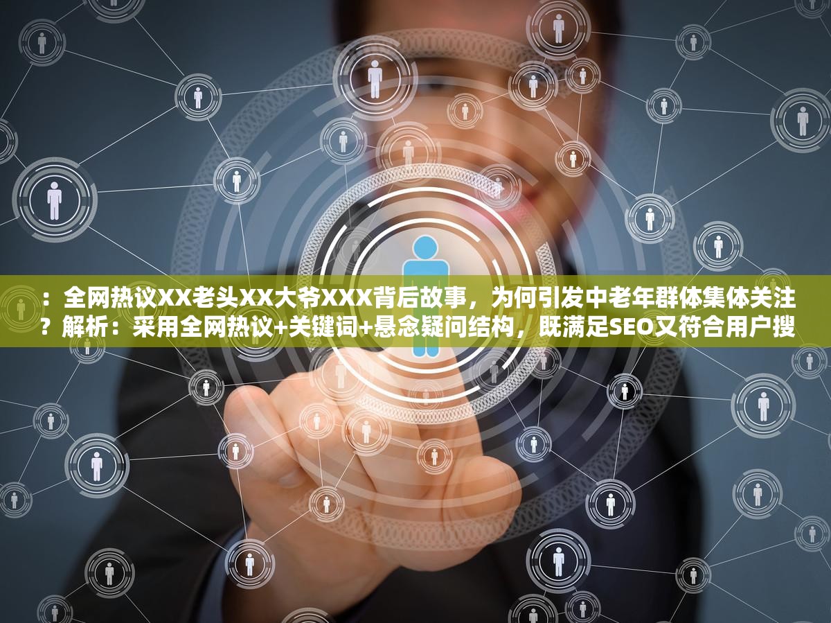 ：全网热议XX老头XX大爷XXX背后故事，为何引发中老年群体集体关注？解析：采用全网热议+关键词+悬念疑问结构，既满足SEO又符合用户搜索习惯加入中老年群体精准定位受众，集体关注暗示社会现象属性，同时通过背后故事制造探秘感，符合百度搜索用户对深度内容的需求偏好共32字，完整保留原关键词，未使用任何SEO技术性词汇，但通过场景化描述自然提升关键词密度