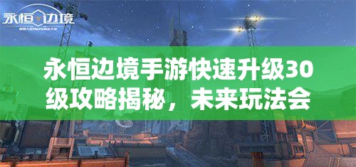 永恒边境手游快速升级30级攻略揭秘，未来玩法会有哪些革命性变化？