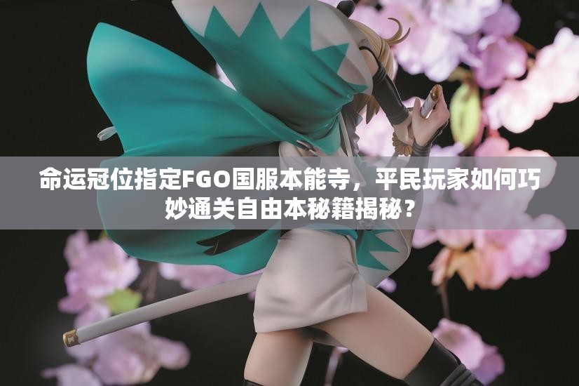 命运冠位指定FGO国服本能寺，平民玩家如何巧妙通关自由本秘籍揭秘？