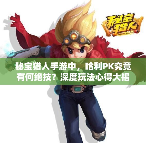 秘宝猎人手游中，哈利PK究竟有何绝技？深度玩法心得大揭秘！