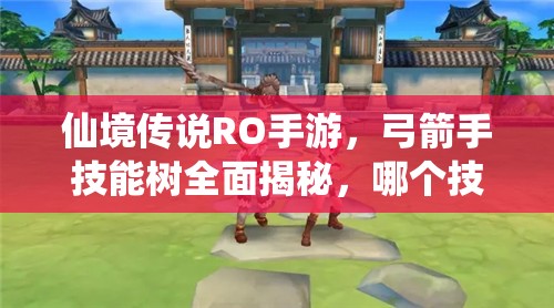 仙境传说RO手游，弓箭手技能树全面揭秘，哪个技能最惊艳？