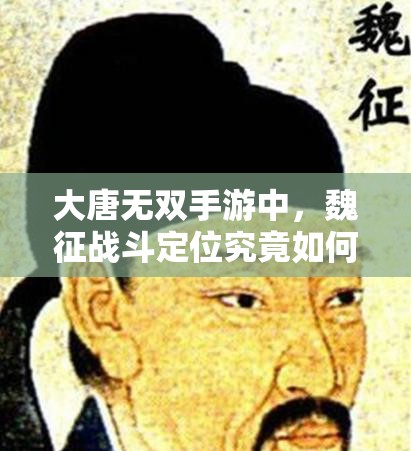 大唐无双手游中，魏征战斗定位究竟如何？智谋与武艺如何双重交响？