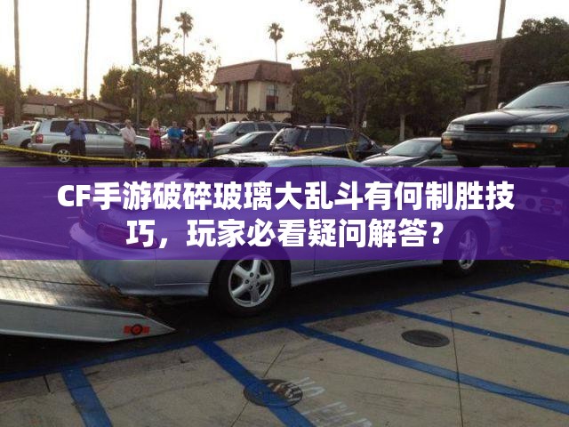 CF手游破碎玻璃大乱斗有何制胜技巧，玩家必看疑问解答？