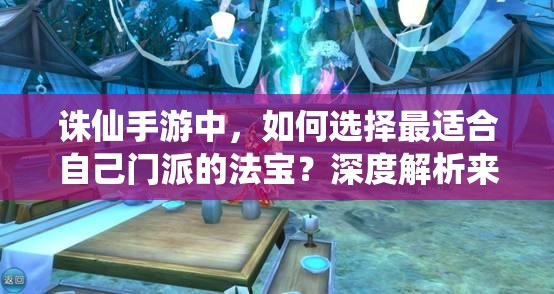 诛仙手游中，如何选择最适合自己门派的法宝？深度解析来袭！