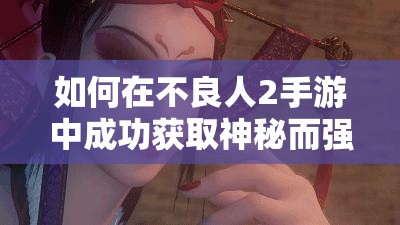 如何在不良人2手游中成功获取神秘而强大的女帝角色？