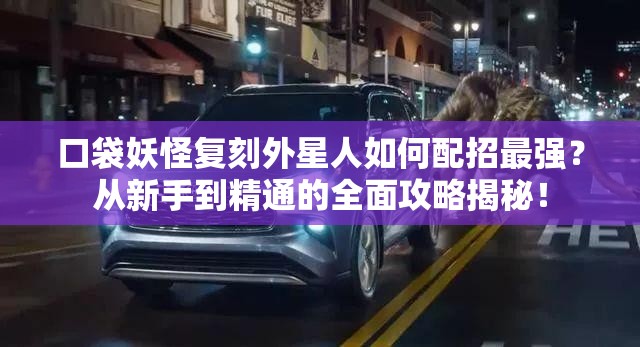 口袋妖怪复刻外星人如何配招最强？从新手到精通的全面攻略揭秘！