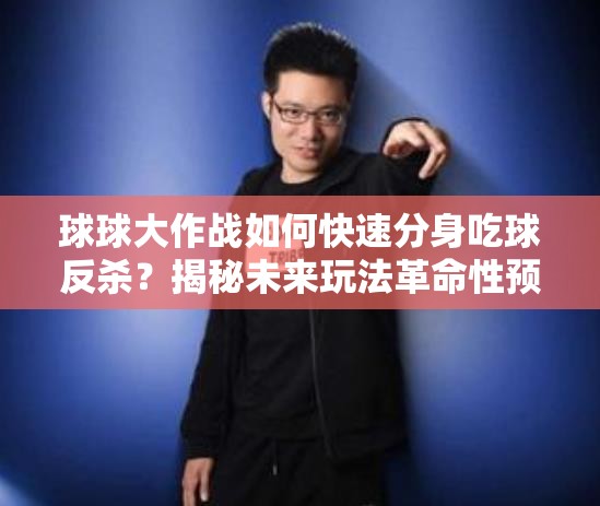 球球大作战如何快速分身吃球反杀？揭秘未来玩法革命性预测！