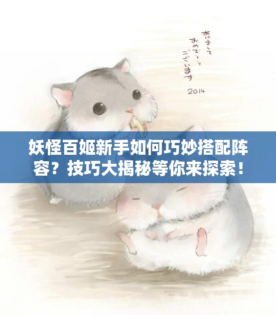 妖怪百姬新手如何巧妙搭配阵容？技巧大揭秘等你来探索！