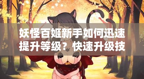 妖怪百姬新手如何迅速提升等级？快速升级技巧全面揭秘！