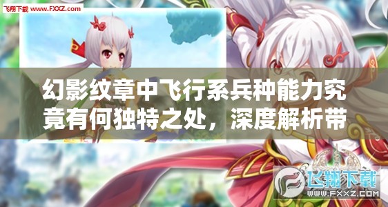 幻影纹章中飞行系兵种能力究竟有何独特之处，深度解析带你揭晓？