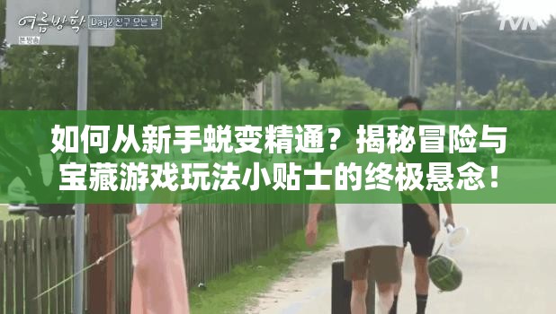 如何从新手蜕变精通？揭秘冒险与宝藏游戏玩法小贴士的终极悬念！