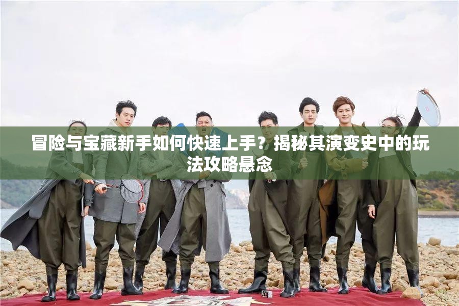 冒险与宝藏新手如何快速上手？揭秘其演变史中的玩法攻略悬念