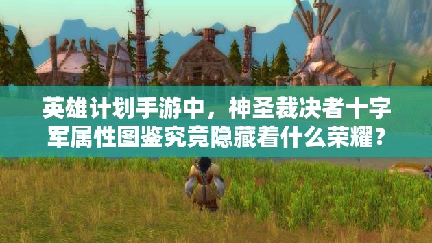 英雄计划手游中，神圣裁决者十字军属性图鉴究竟隐藏着什么荣耀？