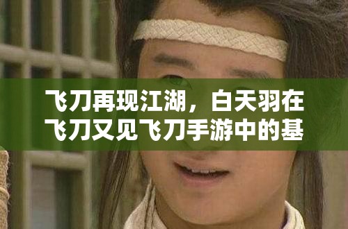 飞刀再现江湖,白天羽在飞刀又见飞刀手游中的基础资料演变史揭秘? 飞刀再现江湖,白天羽在飞刀又见飞刀手游中的基础资料演变史揭秘?