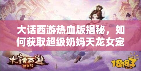大话西游热血版揭秘，如何获取超级奶妈天龙女宠物，秘籍何在？
