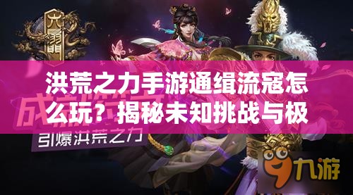 洪荒之力手游通缉流寇怎么玩？揭秘未知挑战与极限玩法！