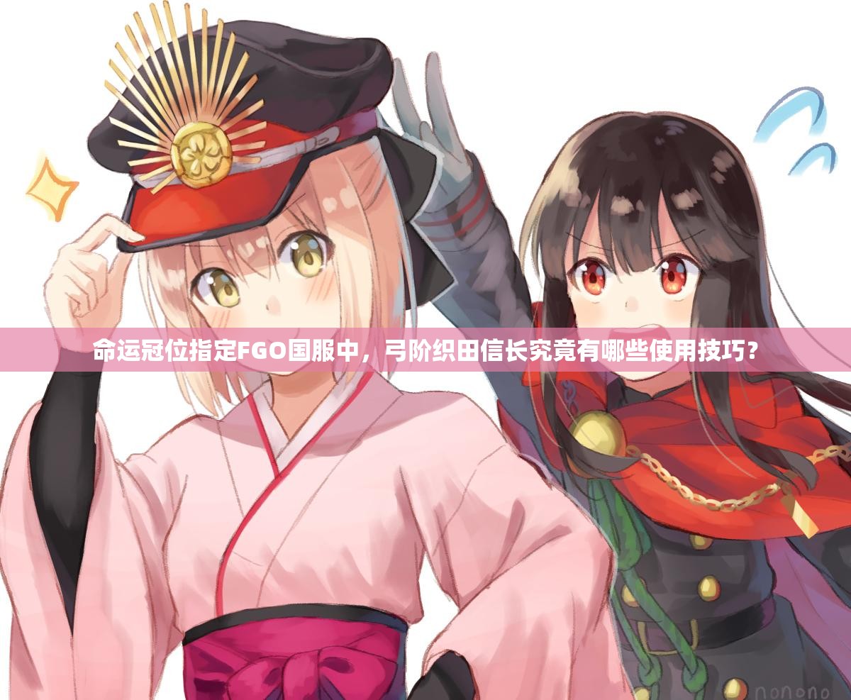 命运冠位指定FGO国服中，弓阶织田信长究竟有哪些使用技巧？