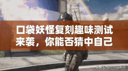 口袋妖怪复刻趣味测试来袭，你能否猜中自己的本命精灵是哪一个？