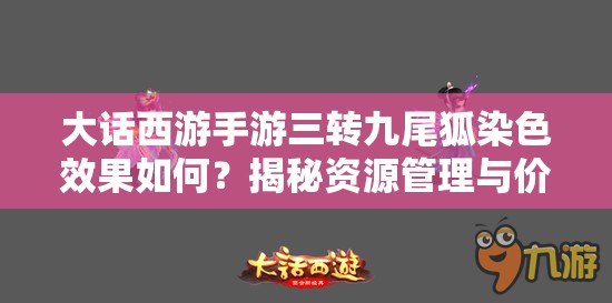 大话西游手游三转九尾狐染色效果如何？揭秘资源管理与价值最大化秘诀！