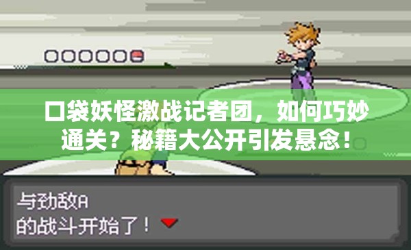 口袋妖怪激战记者团，如何巧妙通关？秘籍大公开引发悬念！