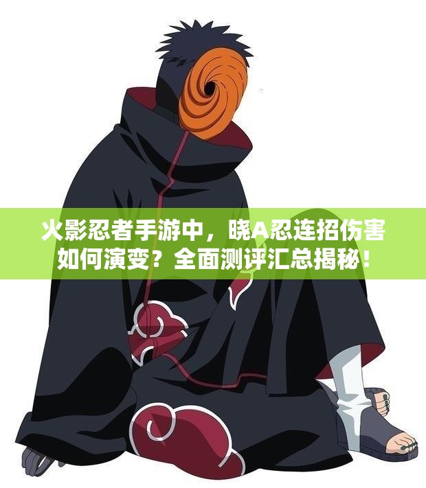 火影忍者手游中，晓A忍连招伤害如何演变？全面测评汇总揭秘！