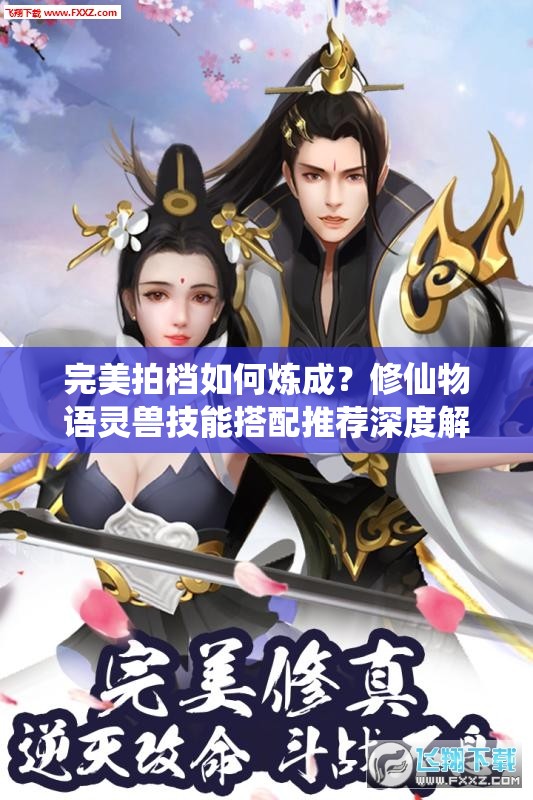 完美拍档如何炼成？修仙物语灵兽技能搭配推荐深度解析揭秘