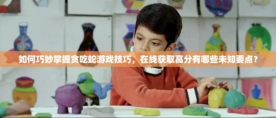 如何巧妙掌握贪吃蛇游戏技巧，在线获取高分有哪些未知要点？