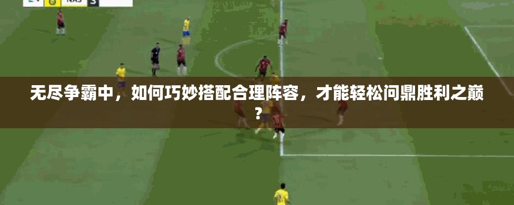 无尽争霸中，如何巧妙搭配合理阵容，才能轻松问鼎胜利之巅？