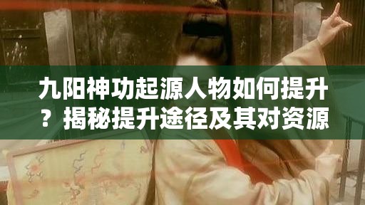 九阳神功起源人物如何提升？揭秘提升途径及其对资源管理的关键作用