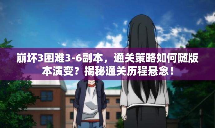 崩坏3困难3-6副本，通关策略如何随版本演变？揭秘通关历程悬念！