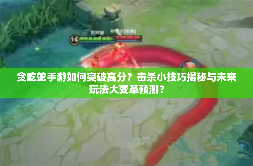 贪吃蛇手游如何突破高分？击杀小技巧揭秘与未来玩法大变革预测？