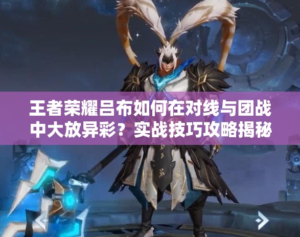 王者荣耀吕布如何在对线与团战中大放异彩？实战技巧攻略揭秘！