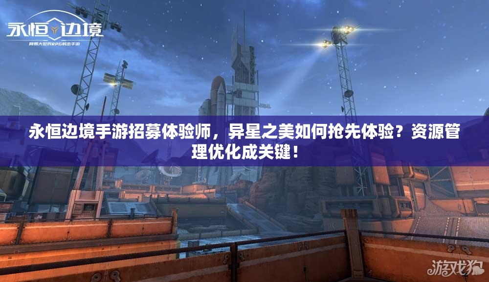 永恒边境手游招募体验师，异星之美如何抢先体验？资源管理优化成关键！