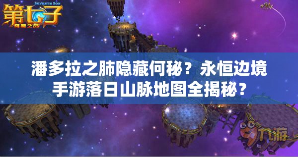 潘多拉之肺隐藏何秘？永恒边境手游落日山脉地图全揭秘？