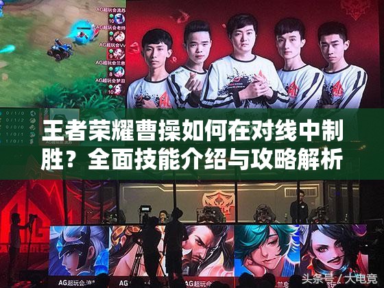 王者荣耀曹操如何在对线中制胜？全面技能介绍与攻略解析
