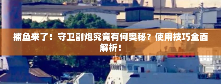 捕鱼来了！守卫副炮究竟有何奥秘？使用技巧全面解析！