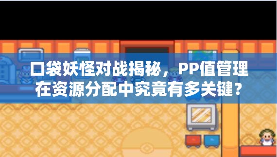 口袋妖怪对战揭秘，PP值管理在资源分配中究竟有多关键？